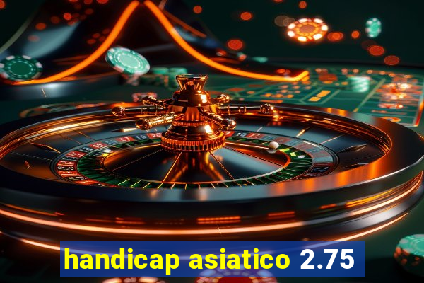 handicap asiatico 2.75